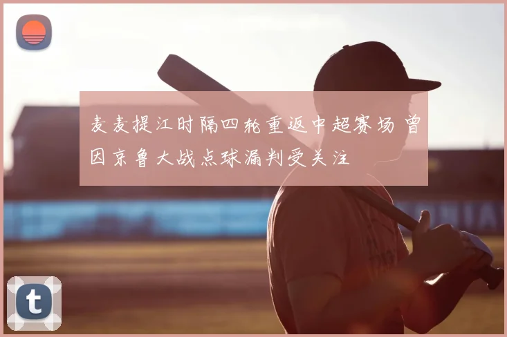 麦麦提江时隔四轮重返中超赛场 曾因京鲁大战点球漏判受关注