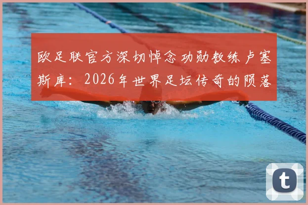 欧足联官方深切悼念功勋教练卢塞斯库：2026年世界足坛传奇的陨落，欧洲足球的集体追思与铭记