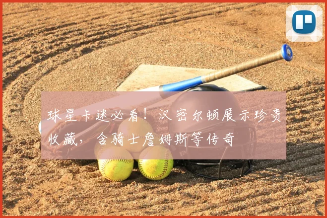 球星卡迷必看!汉密尔顿展示珍贵收藏,含骑士詹姆斯等传奇