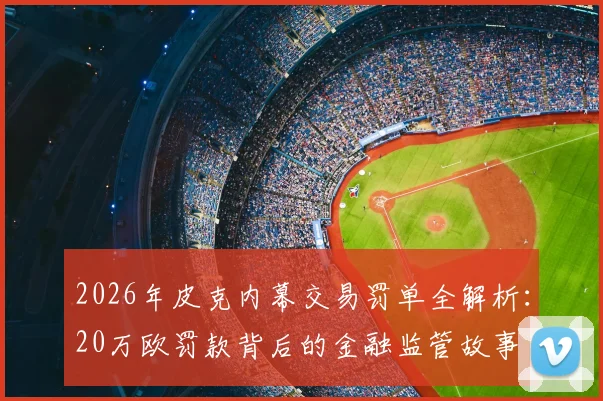 2026年皮克内幕交易罚单全解析：20万欧罚款背后的金融监管故事