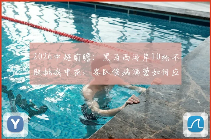 2026中超前瞻：黑马西海岸10轮不败挑战申花，客队伤病满营如何应对？附历史交锋与关键看点