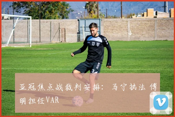 亚冠焦点战裁判安排：马宁执法 傅明担任VAR