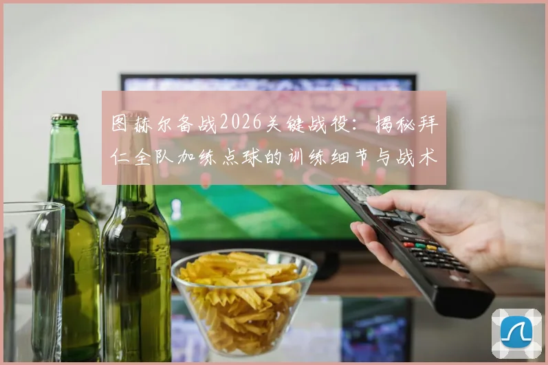 图赫尔备战2026关键战役：揭秘拜仁全队加练点球的训练细节与战术预判