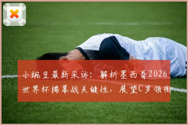小豌豆最新采访：解析墨西哥2026世界杯揭幕战关键性，展望C罗领衔葡萄牙夺冠之路，附球队前景深度分析