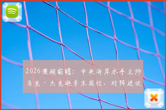 2026澳超前瞻：中央海岸水手主帅马克·杰克逊季末离任，对阵进攻乏力的布里斯班狮吼，历史战绩与球队影响深度分析