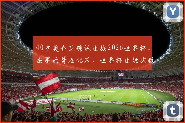 40岁奥乔亚确认出战2026世界杯!成墨西哥活化石,世界杯出场次数追平梅罗纪录