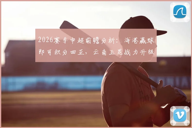 2026赛季中超前瞻分析：海港赢球即可积分回正，云南玉昆战力升级不容小觑