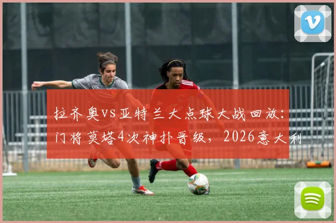 拉齐奥vs亚特兰大点球大战回放：门将莫塔4次神扑晋级，2026意大利杯决赛席位出炉