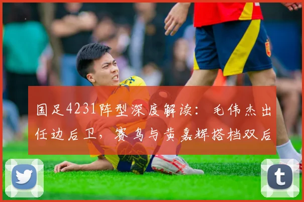 国足4231阵型深度解读：毛伟杰出任边后卫，赛鸟与黄嘉辉搭档双后腰，2026世预赛战术前瞻