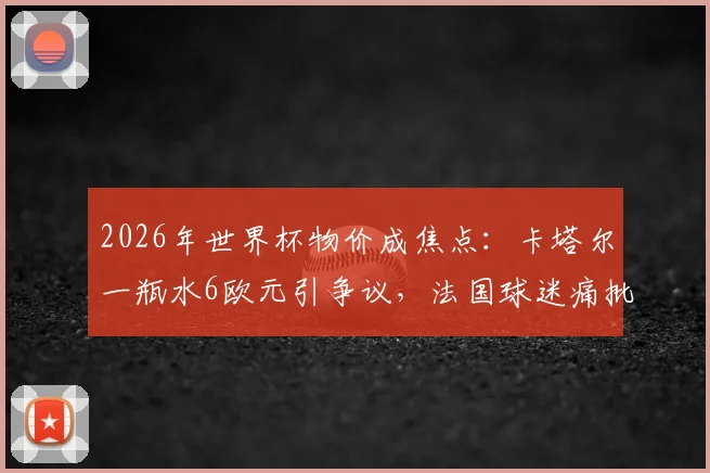 2026年世界杯物价成焦点：卡塔尔一瓶水6欧元引争议，法国球迷痛批离谱消费