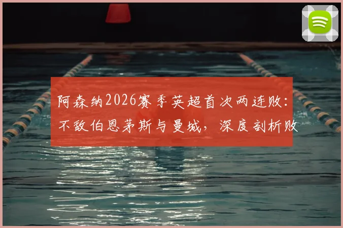 阿森纳2026赛季英超首次两连败：不敌伯恩茅斯与曼城，深度剖析败因、球员状态及争冠形势走向