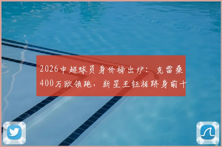 2026中超球员身价榜出炉：克雷桑400万欧领跑，新星王钰栋跻身前十五引关注