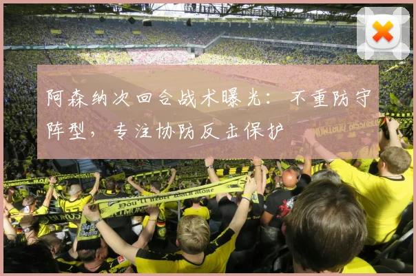 阿森纳次回合战术曝光：不重防守阵型，专注协防反击保护