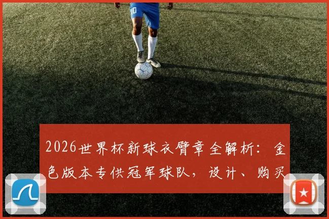 2026世界杯新球衣臂章全解析:金色版本专供冠军球队,设计、购买渠道与资格一览