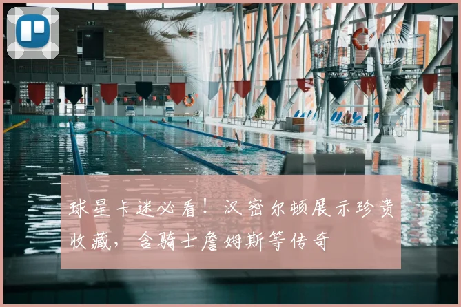 球星卡迷必看！汉密尔顿展示珍贵收藏，含骑士詹姆斯等传奇