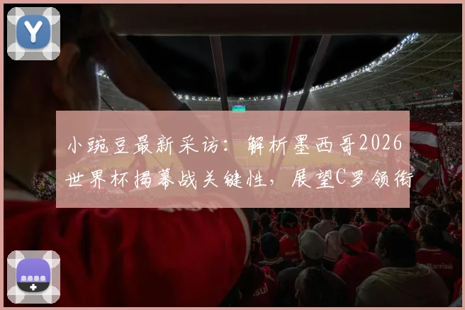 小豌豆最新采访：解析墨西哥2026世界杯揭幕战关键性，展望C罗领衔葡萄牙夺冠之路，附球队前景深度分析