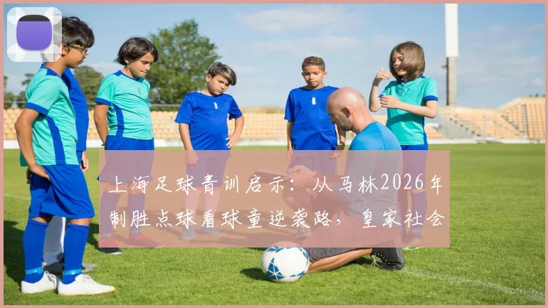 上海足球青训启示：从马林2026年制胜点球看球童逆袭路，皇家社会夺冠背后的坚持故事