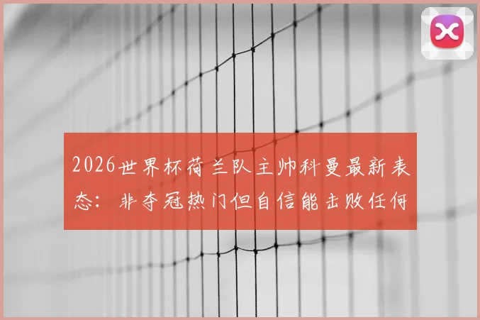 2026世界杯荷兰队主帅科曼最新表态：非夺冠热门但自信能击败任何对手，解析阵容与战术