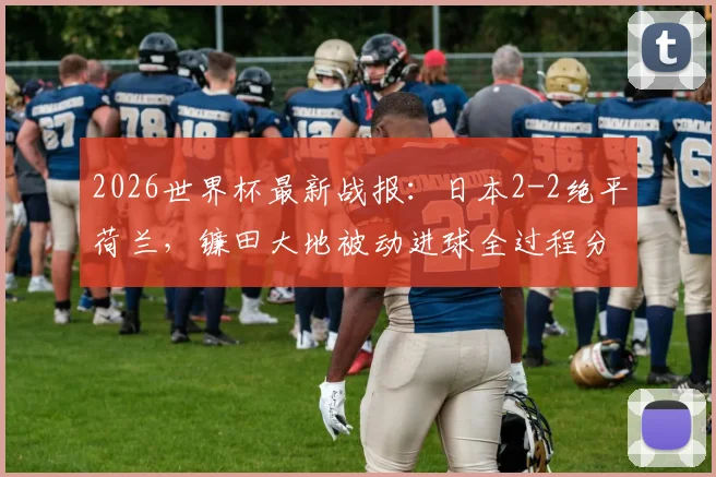 2026世界杯最新战报：日本2-2绝平荷兰，镰田大地被动进球全过程分析与全场技术统计