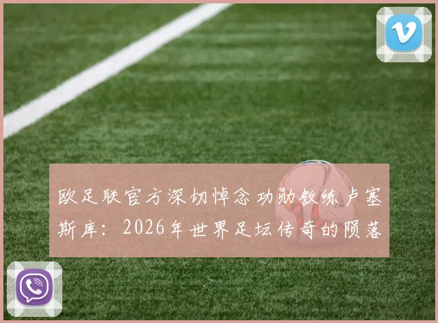 欧足联官方深切悼念功勋教练卢塞斯库：2026年世界足坛传奇的陨落，欧洲足球的集体追思与铭记