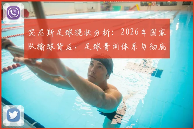 突尼斯足球现状分析：2026年国家队输球背后，足球青训体系与彻底改革方向探讨