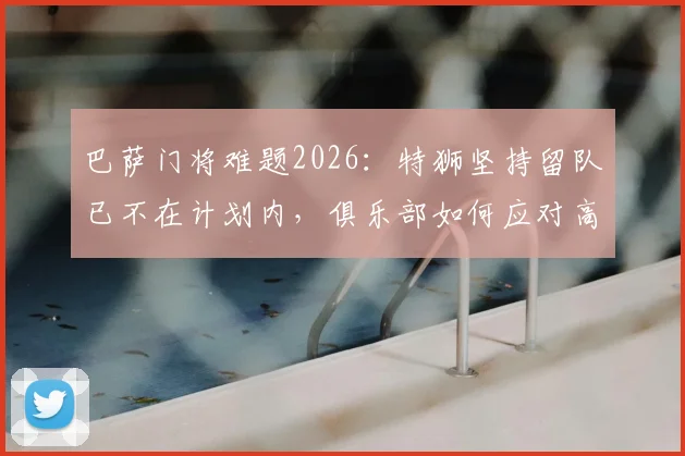 巴萨门将难题2026：特狮坚持留队已不在计划内，俱乐部如何应对高薪老将的去留困局？