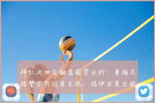 拜仁次回合翻盘前景分析:鲁梅尼格警示勿过度乐观,诺伊尔复出被视作2026赛季最关键引援
