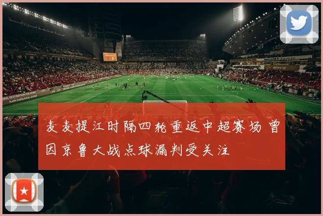 麦麦提江时隔四轮重返中超赛场 曾因京鲁大战点球漏判受关注