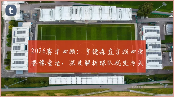 2026赛季回顾：亨德森直言找回荣誉像童话，深度解析球队蜕变与关键比赛