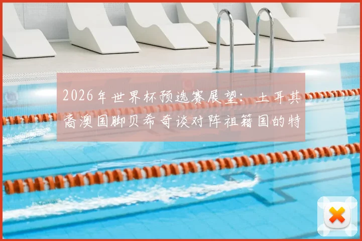 2026年世界杯预选赛展望:土耳其裔澳国脚贝希奇谈对阵祖籍国的特殊情感与心路历程