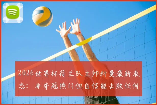 2026世界杯荷兰队主帅科曼最新表态：非夺冠热门但自信能击败任何对手，解析阵容与战术