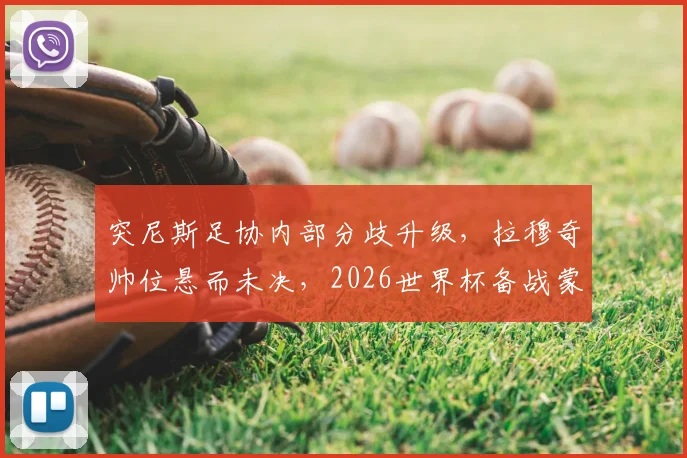 突尼斯足协内部分歧升级，拉穆奇帅位悬而未决，2026世界杯备战蒙上阴影