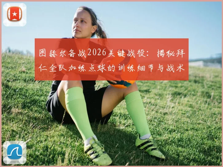 图赫尔备战2026关键战役：揭秘拜仁全队加练点球的训练细节与战术预判