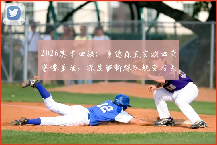 2026赛季回顾:亨德森直言找回荣誉像童话,深度解析球队蜕变与关键比赛