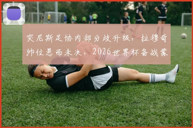 突尼斯足协内部分歧升级,拉穆奇帅位悬而未决,2026世界杯备战蒙上阴影