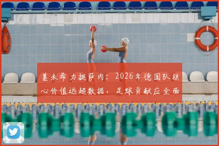 基米希力挺萨内：2026年德国队核心价值远超数据，足球贡献应全面评估