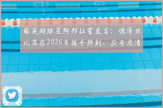 前英超球星阿邦拉霍直言：德泽尔比若在2026年接手热刺，应考虑清洗维卡里奥、罗梅罗等三人