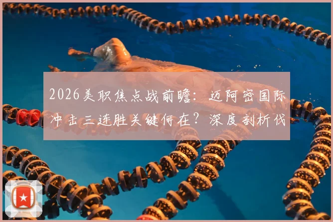 2026美职焦点战前瞻：迈阿密国际冲击三连胜关键何在？深度剖析伐木工状态起伏根源与历史交锋记录