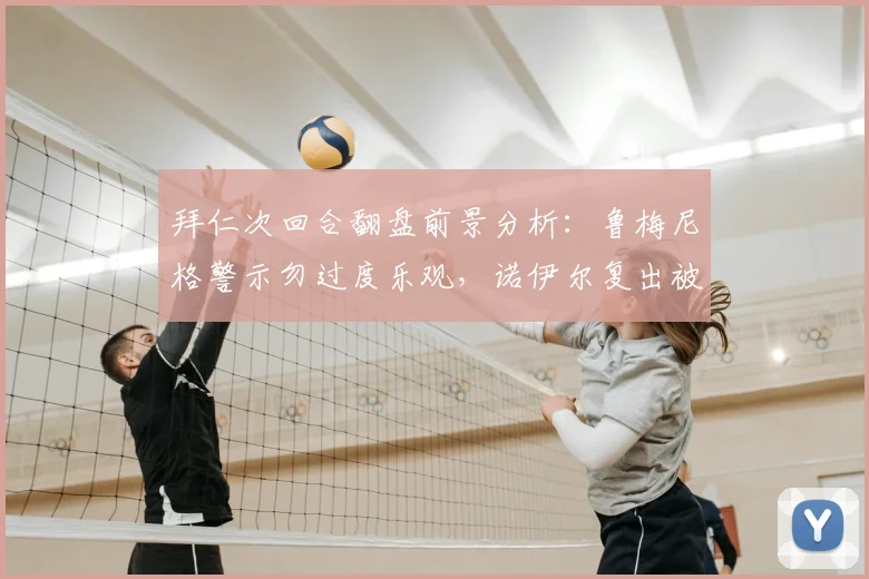 拜仁次回合翻盘前景分析：鲁梅尼格警示勿过度乐观，诺伊尔复出被视作2026赛季最关键引援