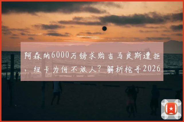 阿森纳6000万镑求购吉马良斯遭拒，纽卡为何不放人？解析枪手2026年夏窗引援策略